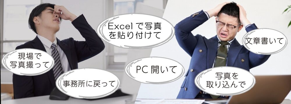 現場で写真撮って、事務所に戻って、PC開いて、写真を取り込んで、Excelで写真を貼り付けて、文章書いて…大変な報告業務のフロー